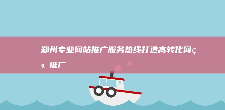 郑州专业网站推广服务热线：打造高转化网站推广方案